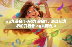 ag九游会j9-AG九游会J9，游戏新境界的开启者-ag九游会j9