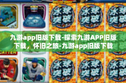 九游app旧版下载-探索九游APP旧版下载，怀旧之旅-九游app旧版下载