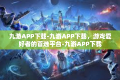 九游APP下载-九游APP下载，游戏爱好者的首选平台-九游APP下载