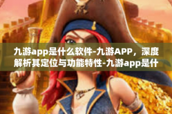 九游app是什么软件-九游APP，深度解析其定位与功能特性-九游app是什么软件