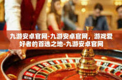 九游安卓官网-九游安卓官网，游戏爱好者的首选之地-九游安卓官网