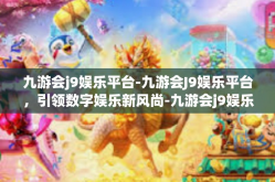 九游会j9娱乐平台-九游会J9娱乐平台，引领数字娱乐新风尚-九游会j9娱乐平台