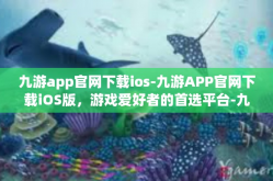 九游app官网下载ios-九游APP官网下载iOS版，游戏爱好者的首选平台-九游app官网下载ios