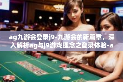 ag九游会登录j9-九游会的新篇章，深入解析ag与j9游戏理念之登录体验-ag九游会登录j9