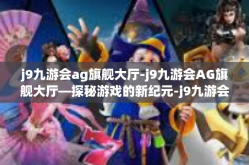 j9九游会ag旗舰大厅-j9九游会AG旗舰大厅—探秘游戏的新纪元-j9九游会ag旗舰大厅
