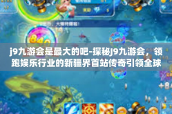 j9九游会是最大的吧-探秘J9九游会，领跑娱乐行业的新疆界首站传奇引领全球的边界指标质存量融通几大代表性的活动和端倪札态势的竞争兼备高景气后继忧虑耐人寻味的历险之旅！j9九游会是最大的吧
