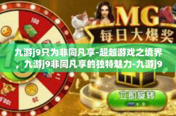 九游j9只为非同凡享-超越游戏之境界，九游j9非同凡享的独特魅力-九游j9只为非同凡享