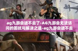 ag九游会进不去了-AG九游会无法访问的困扰与解决之道-ag九游会进不去了