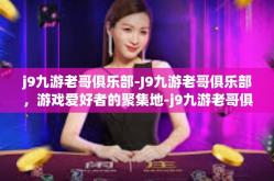 j9九游老哥俱乐部-J9九游老哥俱乐部，游戏爱好者的聚集地-j9九游老哥俱乐部