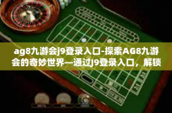 ag8九游会j9登录入口-探索AG8九游会的奇妙世界—通过J9登录入口，解锁无尽的体验与惊喜-ag8九游会j9登录入口