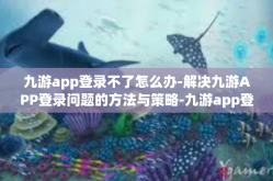 九游app登录不了怎么办-解决九游APP登录问题的方法与策略-九游app登录不了怎么办