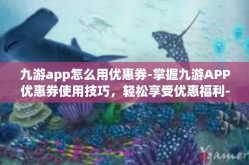 九游app怎么用优惠券-掌握九游APP优惠券使用技巧，轻松享受优惠福利-九游app怎么用优惠券