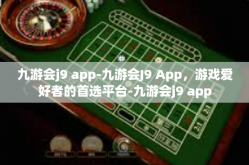 九游会j9 app-九游会J9 App，游戏爱好者的首选平台-九游会j9 app