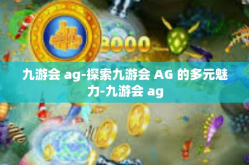 九游会 ag-探索九游会 AG 的多元魅力-九游会 ag
