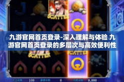 九游官网首页登录-深入理解与体验 九游官网首页登录的多层次与高效便利性-九游官网首页登录
