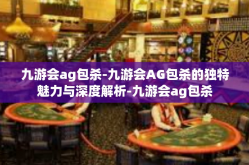 九游会ag包杀-九游会AG包杀的独特魅力与深度解析-九游会ag包杀