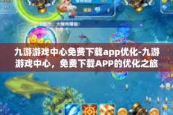 九游游戏中心免费下载app优化-九游游戏中心，免费下载APP的优化之旅-九游游戏中心免费下载app优化