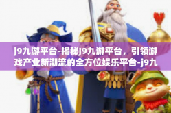 j9九游平台-揭秘J9九游平台，引领游戏产业新潮流的全方位娱乐平台-j9九游平台