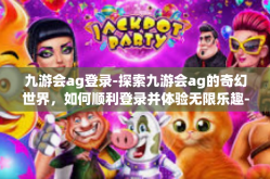 九游会ag登录-探索九游会ag的奇幻世界，如何顺利登录并体验无限乐趣-九游会ag登录