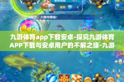 九游体育app下载安卓-探究九游体育APP下载与安卓用户的不解之缘-九游体育app下载安卓