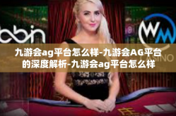九游会ag平台怎么样-九游会AG平台的深度解析-九游会ag平台怎么样