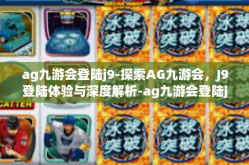 ag九游会登陆j9-探索AG九游会，J9登陆体验与深度解析-ag九游会登陆j9