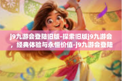 j9九游会登陆旧版-探索旧版j9九游会，经典体验与永恒价值-j9九游会登陆旧版
