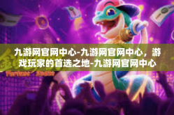 九游网官网中心-九游网官网中心，游戏玩家的首选之地-九游网官网中心