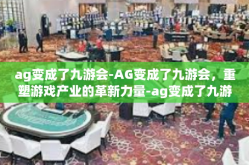 ag变成了九游会-AG变成了九游会，重塑游戏产业的革新力量-ag变成了九游会