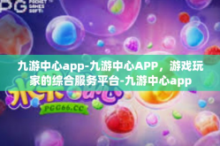 九游中心app-九游中心APP，游戏玩家的综合服务平台-九游中心app