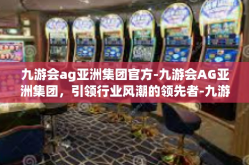 九游会ag亚洲集团官方-九游会AG亚洲集团，引领行业风潮的领先者-九游会ag亚洲集团官方