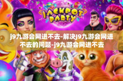 j9九游会网进不去-解决J9九游会网进不去的问题-j9九游会网进不去
