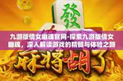 九游版倩女幽魂官网-探索九游版倩女幽魂，深入解读游戏的精髓与体验之路-九游版倩女幽魂官网