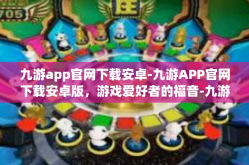 九游app官网下载安卓-九游APP官网下载安卓版，游戏爱好者的福音-九游app官网下载安卓