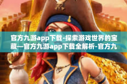 官方九游app下载-探索游戏世界的宝藏—官方九游app下载全解析-官方九游app下载