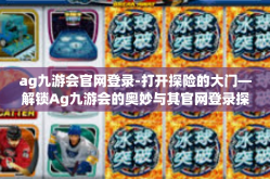 ag九游会官网登录-打开探险的大门—解锁Ag九游会的奥妙与其官网登录探索之路-ag九游会官网登录