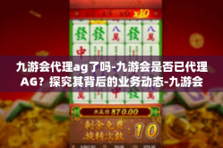 九游会代理ag了吗-九游会是否已代理AG？探究其背后的业务动态-九游会代理ag了吗