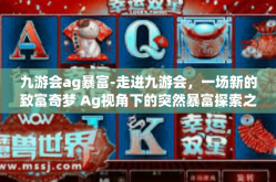 九游会ag暴富-走进九游会，一场新的致富奇梦 Ag视角下的突然暴富探索之旅-九游会ag暴富