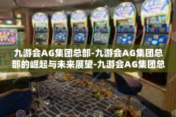九游会AG集团总部-九游会AG集团总部的崛起与未来展望-九游会AG集团总部