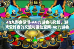 ag九游会微博-AG九游会与微博，游戏爱好者的交流与互动空间-ag九游会微博