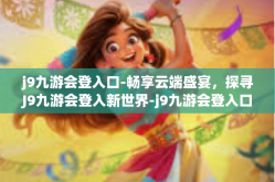 j9九游会登入口-畅享云端盛宴，探寻J9九游会登入新世界-j9九游会登入口