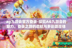 ag九游会官方登录-探究AG九游会的魅力，登录之路的启航与多彩游戏体验之旅-ag九游会官方登录