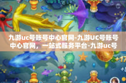 九游uc号账号中心官网-九游UC号账号中心官网，一站式服务平台-九游uc号账号中心官网