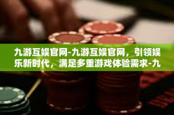 九游互娱官网-九游互娱官网，引领娱乐新时代，满足多重游戏体验需求-九游互娱官网