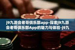 j9九游会老哥俱乐部app-探索J9九游会老哥俱乐部App的魅力与体验-j9九游会老哥俱乐部app