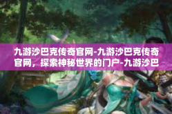 九游沙巴克传奇官网-九游沙巴克传奇官网，探索神秘世界的门户-九游沙巴克传奇官网