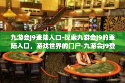 九游会J9登陆入口-探索九游会J9的登陆入口，游戏世界的门户-九游会J9登陆入口