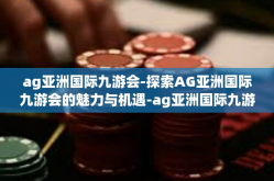 ag亚洲国际九游会-探索AG亚洲国际九游会的魅力与机遇-ag亚洲国际九游会