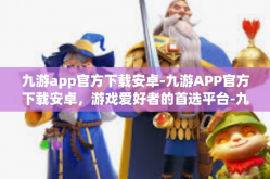九游app官方下载安卓-九游APP官方下载安卓，游戏爱好者的首选平台-九游app官方下载安卓