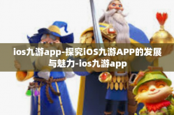 ios九游app-探究iOS九游APP的发展与魅力-ios九游app